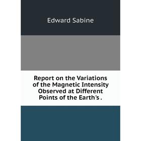 

Книга Report on the Variations of the Magnetic Intensity Observed at Different Points of the Earth's .