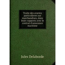 

Книга Traite des avaries particulieres sur marchandises, dans leurs rapports avec le contrat d'assurance maritime
