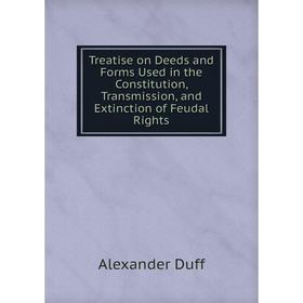 

Книга Treatise on Deeds and Forms Used in the Constitution, Transmission, and Extinction of Feudal Rights