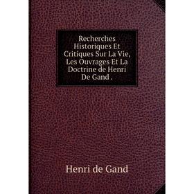 

Книга Recherches Historiques Et Critiques Sur La Vie, Les Ouvrages Et La Doctrine de Henri De Gand .