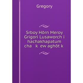 

Книга Srboy Hōrn Meroy Grigori Lusaworchʻi hachakhapatum cha kʻ ew aghōtʻkʻ