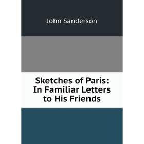 

Книга Sketches of Paris: In Familiar Letters to His Friends