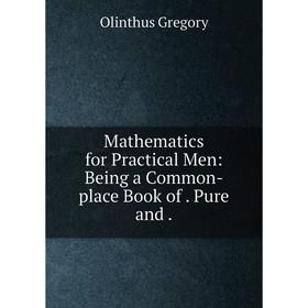 

Книга Mathematics for Practical Men: Being a Common-place Book of Pure and