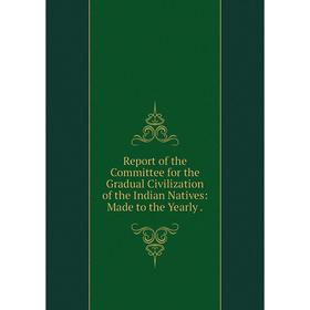 

Книга Report of the Committee for the Gradual Civilization of the Indian Natives: Made to the Yearly .