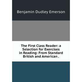 

Книга The First Class Reader: a Selection for Exercises in Reading: From Standard British and American .