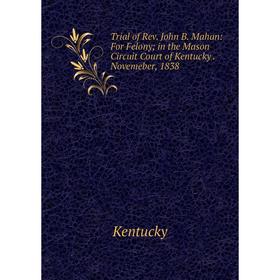 

Книга Trial of Rev. John B. Mahan: For Felony; in the Mason Circuit Court of Kentucky. Novemeber, 1838
