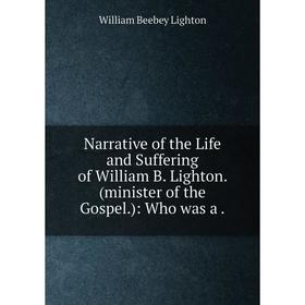 

Книга Narrative of the Life and Suffering of William B Lighton (minister of the Gospel)