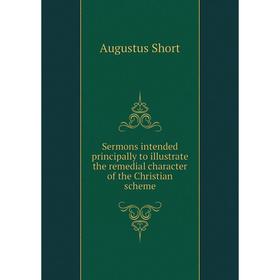 

Книга Sermons intended principally to illustrate the remedial character of the Christian scheme