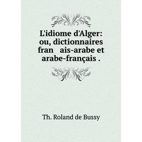 

Книга L'idiome d'Alger: ou, dictionnaires fran ais-arabe et arabe-français