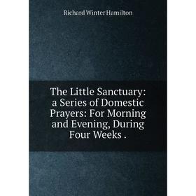 

Книга The Little Sanctuary: a Series of Domestic Prayers: For Morning and Evening, During Four Weeks.