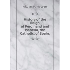 

Книга History of the Reign of Ferdinand and Isabella, the Catholic, of Spain.