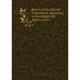 

Книга Report of the Special Commission Appointed to Investigate the Affairs of the