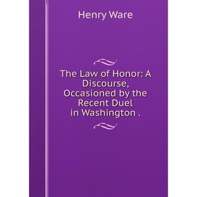

Книга The Law of Honor: A Discourse, Occasioned by the Recent Duel in Washington