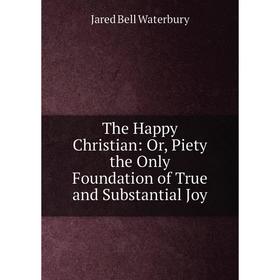 

Книга The Happy Christian: Or, Piety the Only Foundation of True and Substantial Joy