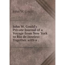 

Книга John W. Gould's Private Journal of a Voyage from New York to Rio de Janeiro: Together with a.