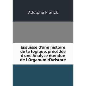 

Книга Esquisse d'une histoire de la logique, précédée d'une Analyse étendue de l'Organum d'Aristote