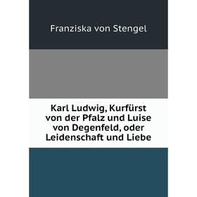 

Книга Karl Ludwig, Kurfürst von der Pfalz und Luise von Degenfeld, oder Leidenschaft und Liebe