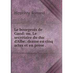 

Книга Le bourgeois de Gand: ou, Le secrétaire du duc d'Albe; drame en cinq actes et en prose