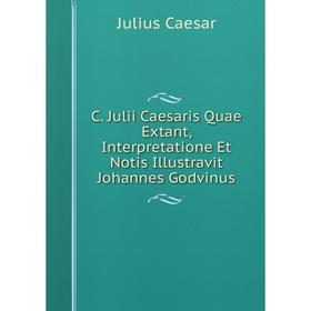 

Книга C. Julii Caesaris Quae Extant, Interpretatione Et Notis Illustravit Johannes Godvinus