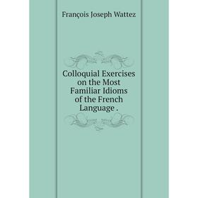 

Книга Colloquial Exercises on the Most Familiar Idioms of the French Language