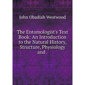 

Книга The Entomologist's Text Book: An Introduction to the Natural History, Structure, Physiology and