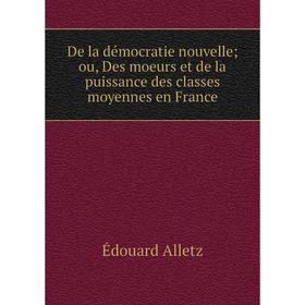 

Книга De la démocratie nouvelle; ou, Des moeurs et de la puissance des classes moyennes en France