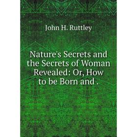 

Книга Nature 's Secrets and the Secrets of Woman Revealed: or How to be Born
