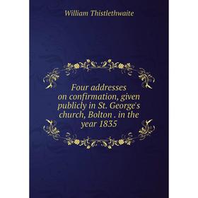 

Книга Four addresses on confirmation, given publicly in St. George's church, Boltonin the year 1835