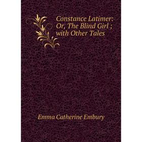 

Книга Constance Latimer: Or, The Blind Girl; with Other Tales