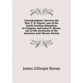 

Книга Correspondence, between the Hon. F. H. Elmore, one of the South Carolina delegation in Congress, and James G. Birney, one of the secretaries of