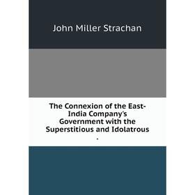 

Книга The Connexion of the East-India Company's Government with the Superstitious and Idolatrous