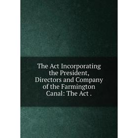 

Книга The Act Incorporating the President, Directors and Company of the Farmington Canal: The Act