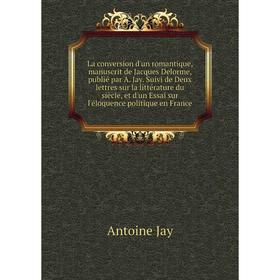 

Книга La conversion d'un romantique, manuscrit de Jacques Delorme, publié par A. Jay. Suivi de Deux lettres sur la littérature du siècle, et d'un Essa