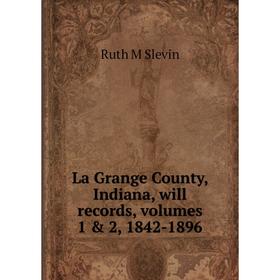 

Книга La Grange County, Indiana, will records, volumes 1 & 2, 1842-1896