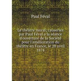 

Книга Le théâtre moral; causeries par Paul Féval a la séance d'ouverture de la Société pour l'amélioration du théâtre en France, le 28 avril 1874