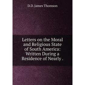 

Книга Letters on the Moral and Religious State of South America: Written During a Residence of Nearly