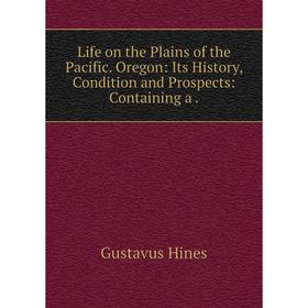 

Книга Life on the Plains of the Pacific Oregon: Its History, Condition and Prospects: Containing