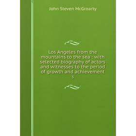 

Книга Los Angeles from the mountains to the sea: with selected biography of actors and witnesses to the period of growth and achievement 3