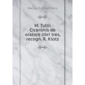 

Книга M Tullii Ciceronis de oratore libri tres, recogn R Klotz