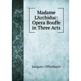 

Книга Madame L'Archiduc: Opera Bouffe in Three Acts