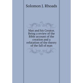 

Книга Man and his Creator Being a Review of the Bible account of the creation and a refutation of the theory of the fall of man