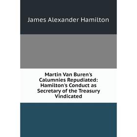 

Книга Martin Van Buren's Calumnies Repudiated: Hamilton's Conduct as Secretary of the Treasury Vindicated
