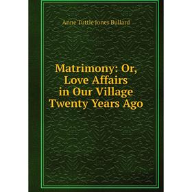 

Книга Matrimony: or Love Affairs in Our Village Twenty Years Ago