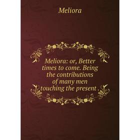 

Книга Meliora: or Better times to come Being the contributions of many men touching the present