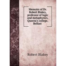

Книга Memoirs of Dr Robert Blakey, professor of logic and metaphysics, Queens's college, Belfast
