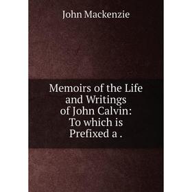 

Книга Memoirs of the Life and Writings of John Calvin: To which is Prefixed a