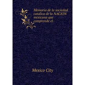 

Книга Memoria de la sociedad catolica de la NACION mexicana que comprende el