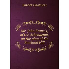 

Книга Mr John Francis, of the Athen aeum, on the plan of Sir Rowland Hill