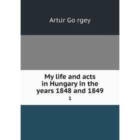 

Книга My Life and acts in Hungary in the years 1848 and 18491