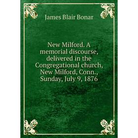 

Книга New Milford A memorial discourse, delivered in the Congregational church, New Milford, Conn, Sunday, July 9, 1876